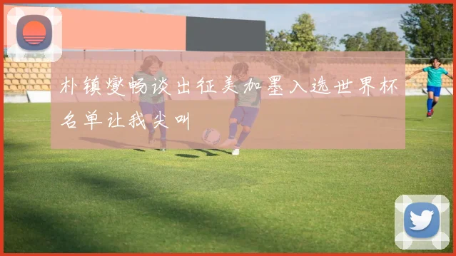 朴镇燮畅谈出征美加墨入选世界杯名单让我尖叫